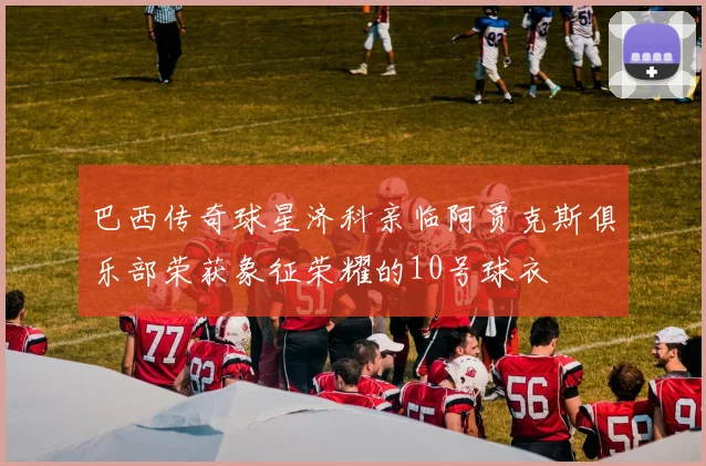 巴西传奇球星济科亲临阿贾克斯俱乐部荣获象征荣耀的10号球衣