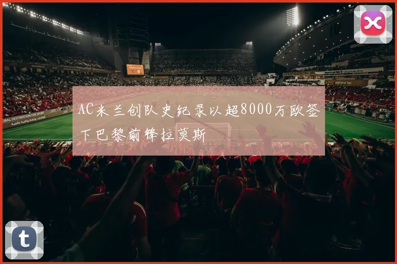 AC米兰创队史纪录以超8000万欧签下巴黎前锋拉莫斯