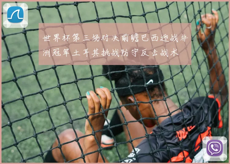 世界杯第三场对决前瞻巴西迎战非洲冠军土耳其挑战防守反击战术