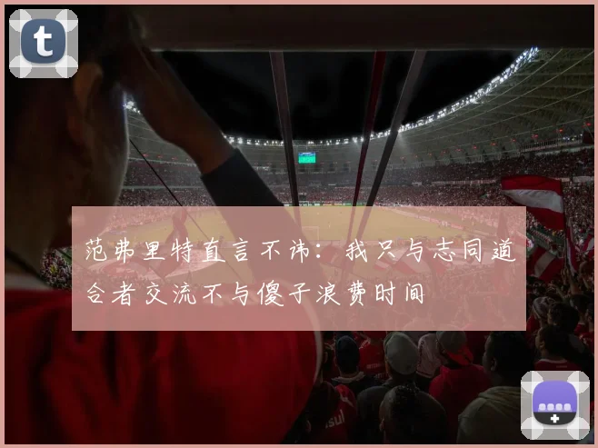 范弗里特直言不讳：我只与志同道合者交流不与傻子浪费时间