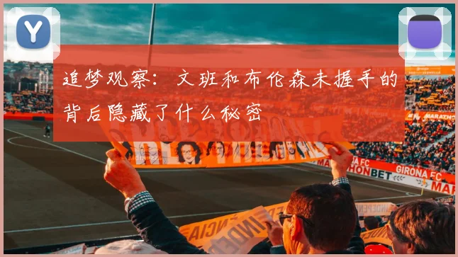 追梦观察：文班和布伦森未握手的背后隐藏了什么秘密