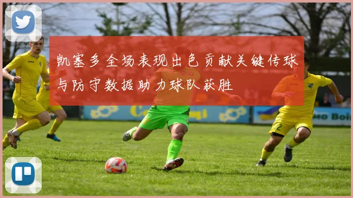 凯塞多全场表现出色贡献关键传球与防守数据助力球队获胜