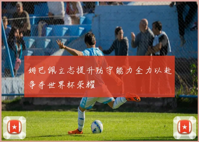 姆巴佩立志提升防守能力全力以赴争夺世界杯荣耀