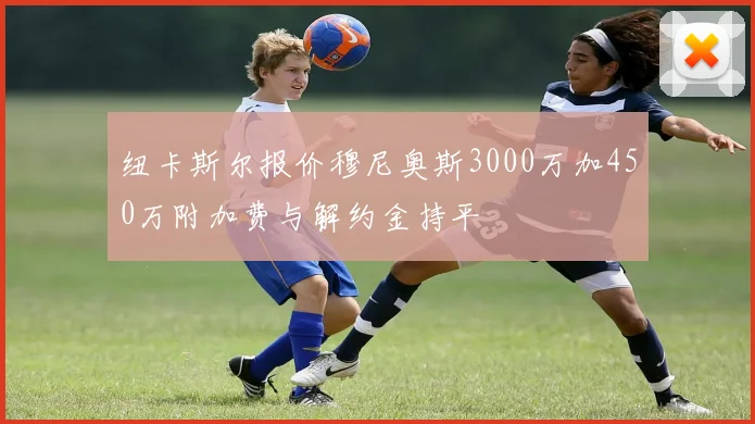 纽卡斯尔报价穆尼奥斯3000万加450万附加费与解约金持平