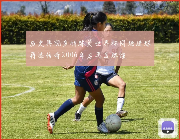 历史再现多特球员世界杯同场进球再添传奇2006年后再度辉煌