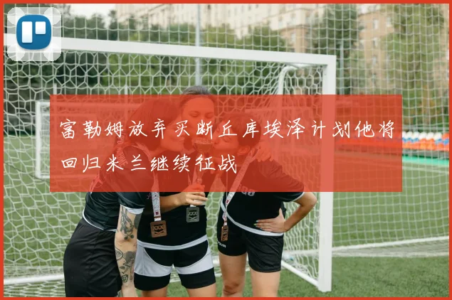 富勒姆放弃买断丘库埃泽计划他将回归米兰继续征战