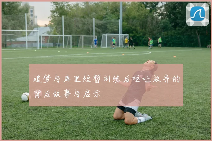 追梦与库里短暂训练后呕吐放弃的背后故事与启示