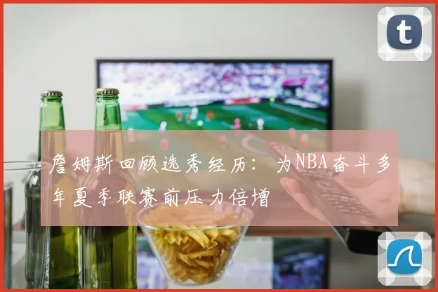 詹姆斯回顾选秀经历：为NBA奋斗多年夏季联赛前压力倍增