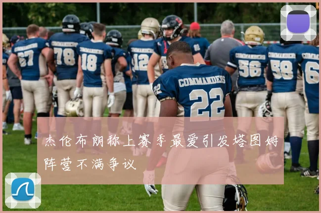 杰伦布朗称上赛季最爱引发塔图姆阵营不满争议