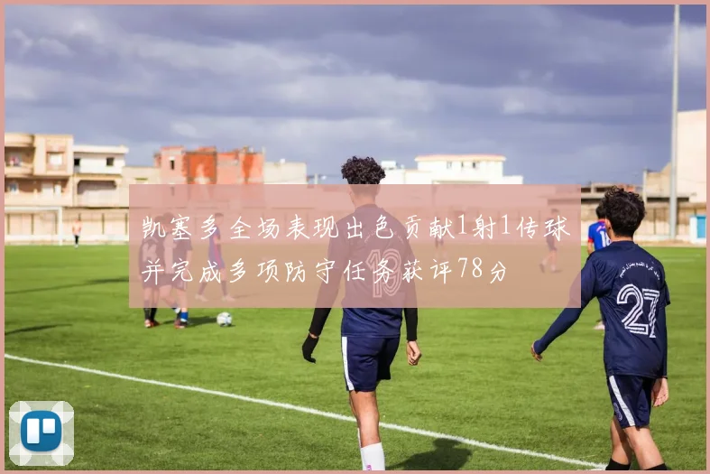 凯塞多全场表现出色贡献1射1传球并完成多项防守任务获评78分