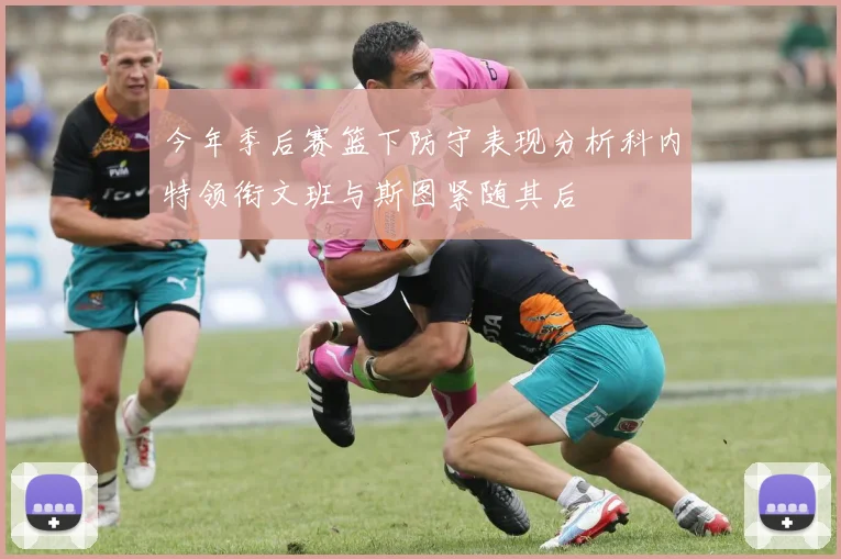 今年季后赛篮下防守表现分析科内特领衔文班与斯图紧随其后