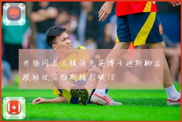 开场闪击三镇领先英博卡迪斯脚后跟助攻贝维斯精彩破门