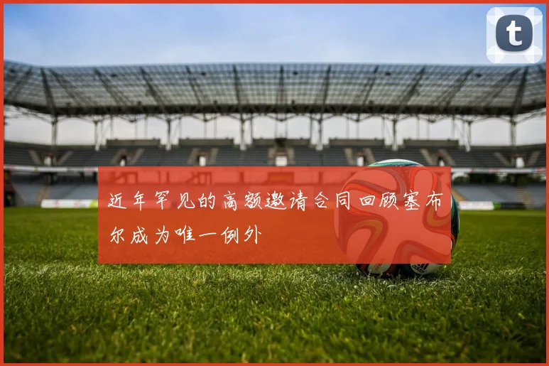 近年罕见的高额邀请合同回顾塞布尔成为唯一例外