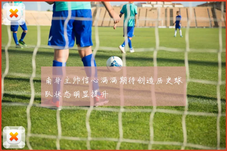 南非主帅信心满满期待创造历史球队状态明显提升