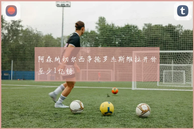 阿森纳切尔西争抢罗杰斯维拉开价至少1亿镑