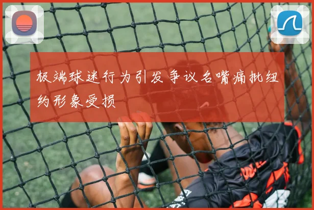 极端球迷行为引发争议名嘴痛批纽约形象受损