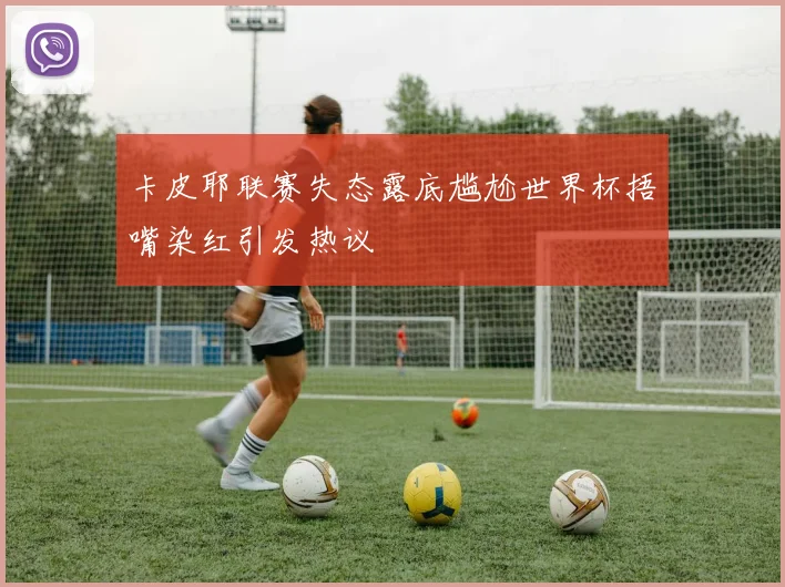 卡皮耶联赛失态露底尴尬世界杯捂嘴染红引发热议