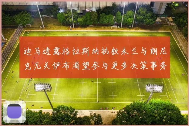 迪马透露格拉斯纳执教米兰与朗尼克无关伊布渴望参与更多决策事务