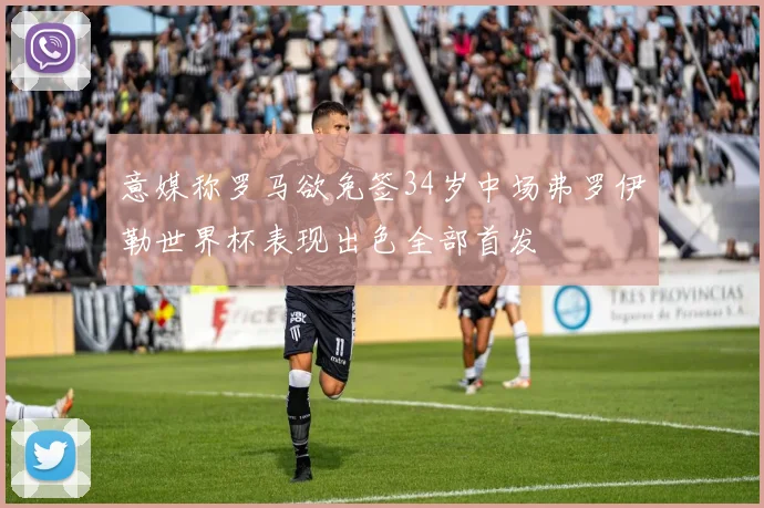 意媒称罗马欲免签34岁中场弗罗伊勒世界杯表现出色全部首发