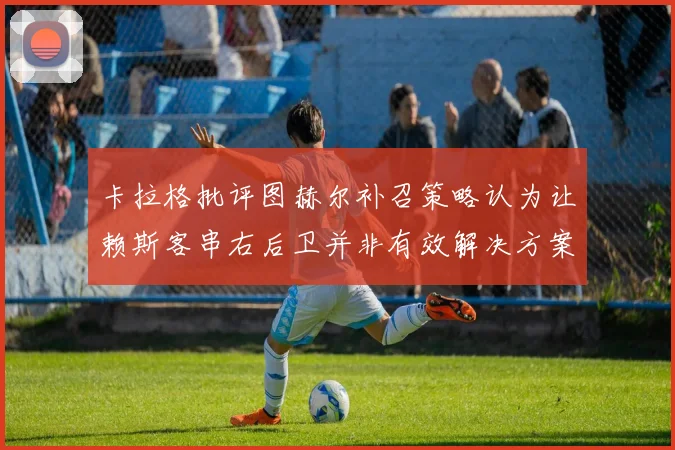 卡拉格批评图赫尔补召策略认为让赖斯客串右后卫并非有效解决方案