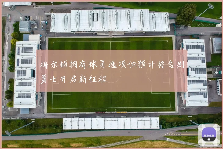 梅尔顿拥有球员选项但预计将告别勇士开启新征程
